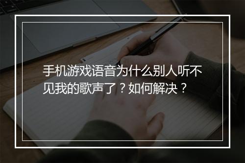手机游戏语音为什么别人听不见我的歌声了？如何解决？