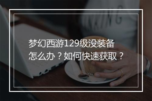 梦幻西游129级没装备怎么办？如何快速获取？