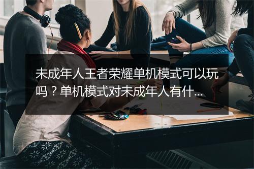 未成年人王者荣耀单机模式可以玩吗？单机模式对未成年人有什么影响？