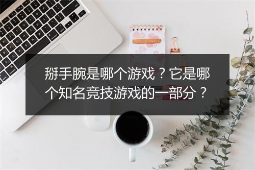 掰手腕是哪个游戏？它是哪个知名竞技游戏的一部分？