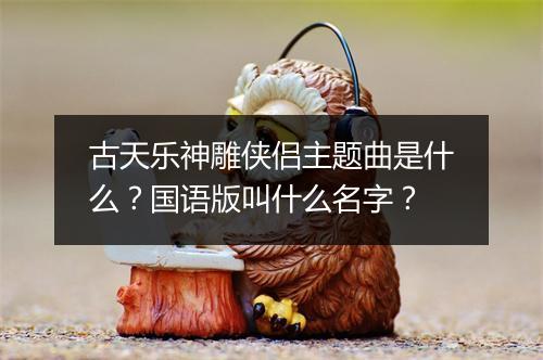 古天乐神雕侠侣主题曲是什么？国语版叫什么名字？