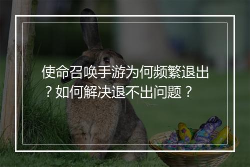 使命召唤手游为何频繁退出？如何解决退不出问题？