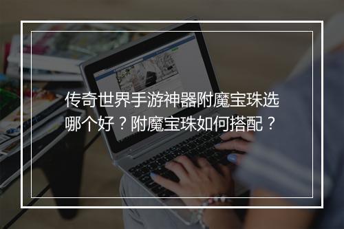 传奇世界手游神器附魔宝珠选哪个好？附魔宝珠如何搭配？