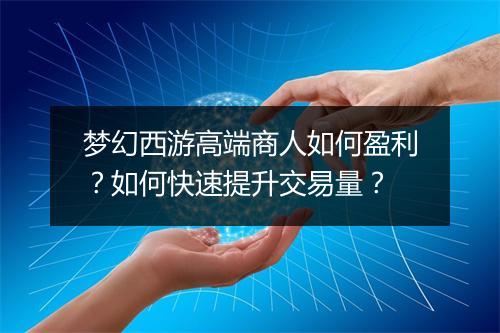 梦幻西游高端商人如何盈利？如何快速提升交易量？