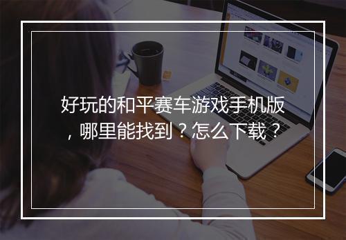 好玩的和平赛车游戏手机版，哪里能找到？怎么下载？