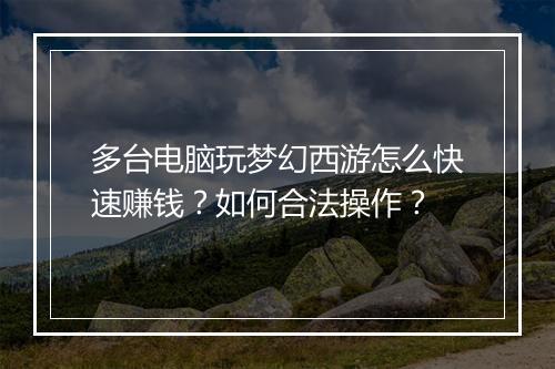 多台电脑玩梦幻西游怎么快速赚钱？如何合法操作？