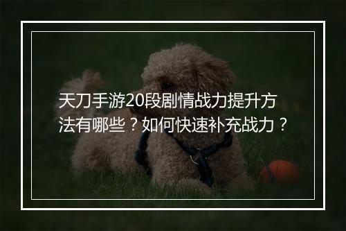 天刀手游20段剧情战力提升方法有哪些？如何快速补充战力？