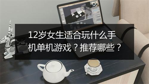 12岁女生适合玩什么手机单机游戏？推荐哪些？