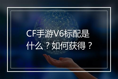 CF手游V6标配是什么？如何获得？