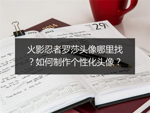 火影忍者罗莎头像哪里找？如何制作个性化头像？