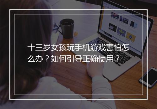 十三岁女孩玩手机游戏害怕怎么办？如何引导正确使用？