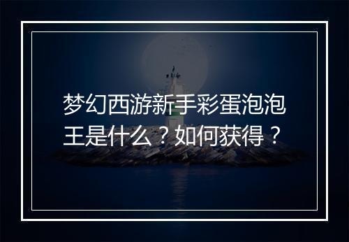 梦幻西游新手彩蛋泡泡王是什么？如何获得？