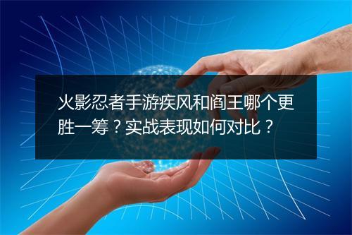 火影忍者手游疾风和阎王哪个更胜一筹？实战表现如何对比？