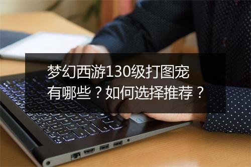 梦幻西游130级打图宠有哪些？如何选择推荐？
