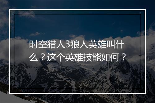 时空猎人3狼人英雄叫什么？这个英雄技能如何？