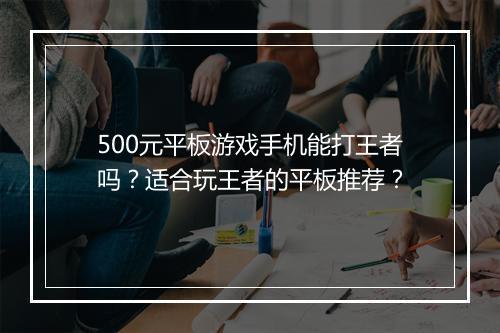 500元平板游戏手机能打王者吗？适合玩王者的平板推荐？