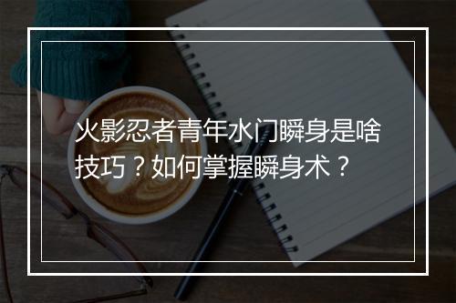 火影忍者青年水门瞬身是啥技巧？如何掌握瞬身术？