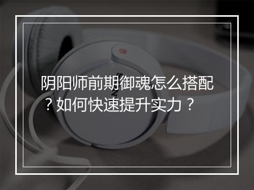 阴阳师前期御魂怎么搭配?如何快速提升实力?
