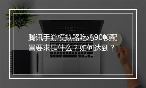 腾讯手游模拟器吃鸡90帧配置要求是什么?如何达到?