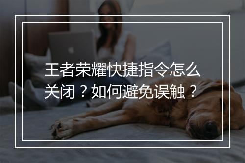王者荣耀快捷指令怎么关闭?如何避免误触?