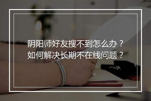 阴阳师好友搜不到怎么办？如何解决长期不在线问题？