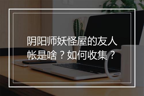 阴阳师妖怪屋的友人帐是啥?如何收集?