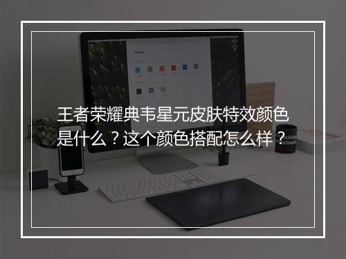 王者荣耀典韦星元皮肤特效颜色是什么?这个颜色搭配怎么样?