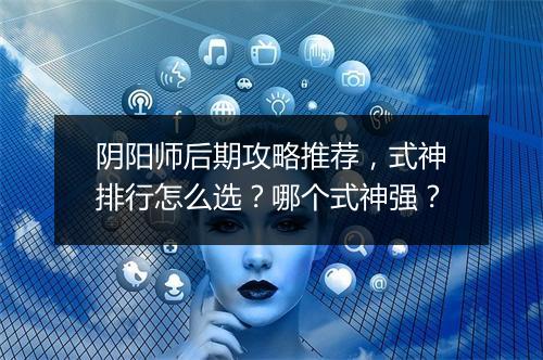 阴阳师后期攻略推荐,式神排行怎么选?哪个式神强?