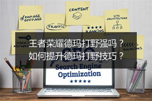 王者荣耀德玛打野强吗?如何提升德玛打野技巧?