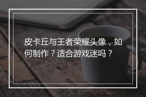 皮卡丘与王者荣耀头像,如何制作?适合游戏迷吗?