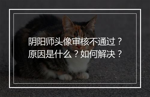 阴阳师头像审核不通过?原因是什么?如何解决?