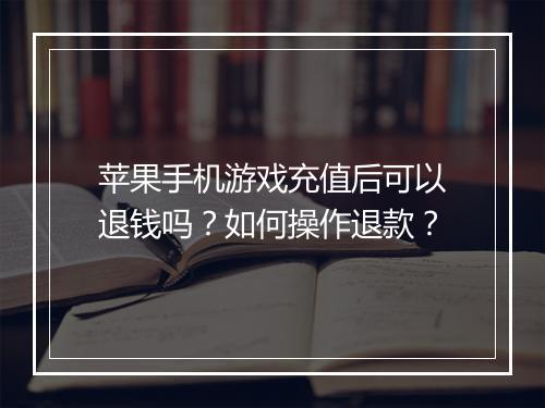 苹果手机游戏充值后可以退钱吗?如何操作退款?