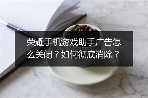 荣耀手机游戏助手广告怎么关闭?如何彻底消除?
