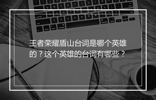 王者荣耀盾山台词是哪个英雄的?这个英雄的台词有哪些?