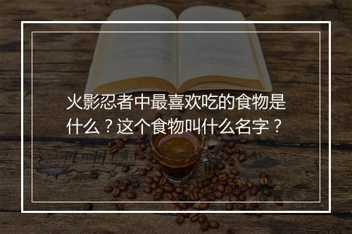 火影忍者中最喜欢吃的食物是什么？这个食物叫什么名字？