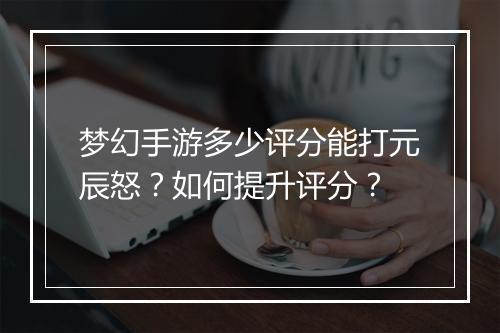 梦幻手游多少评分能打元辰怒？如何提升评分？