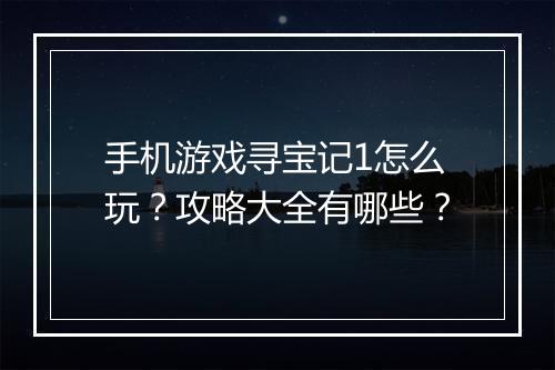 手机游戏寻宝记1怎么玩?攻略大全有哪些?
