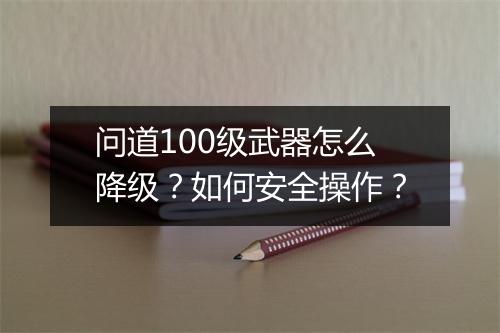 问道100级武器怎么降级?如何安全操作?