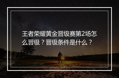 王者荣耀黄金晋级赛第2场怎么晋级?晋级条件是什么?