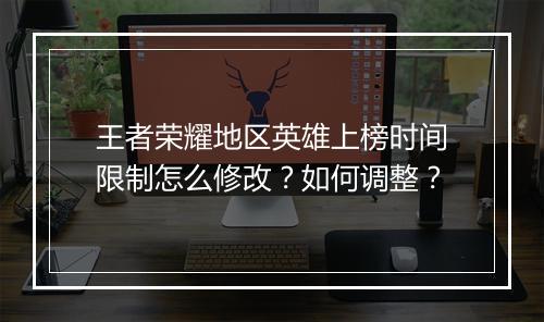 王者荣耀地区英雄上榜时间限制怎么修改?如何调整?
