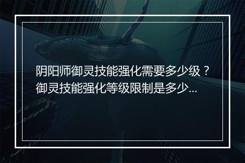 阴阳师御灵技能强化需要多少级?御灵技能强化等级限制是多少?