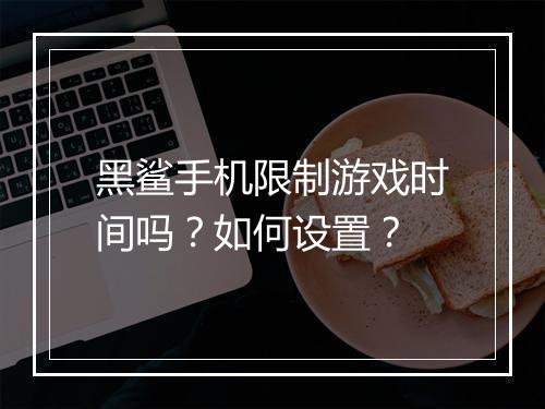 黑鲨手机限制游戏时间吗?如何设置?