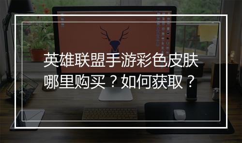 英雄联盟手游彩色皮肤哪里购买?如何获取?