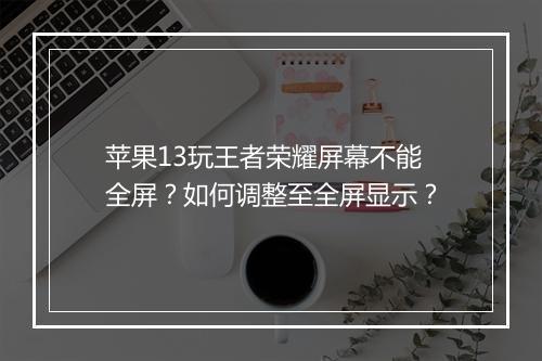 苹果13玩王者荣耀屏幕不能全屏？如何调整至全屏显示？