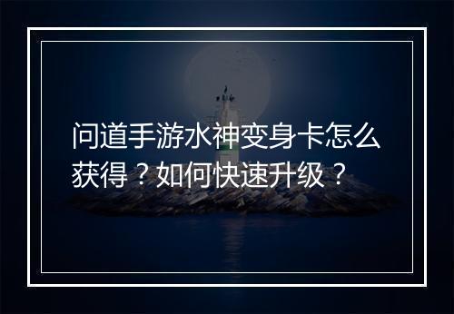 问道手游水神变身卡怎么获得?如何快速升级?