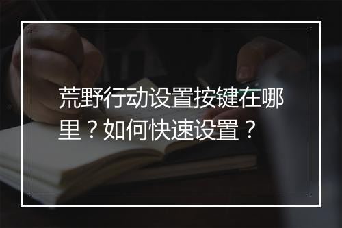 荒野行动设置按键在哪里？如何快速设置？