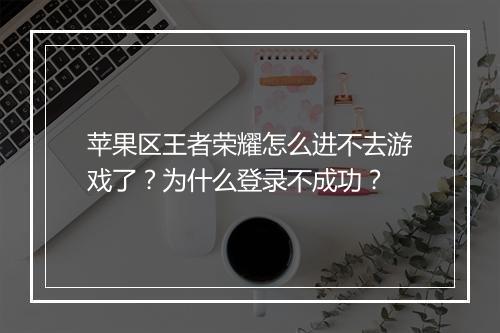 苹果区王者荣耀怎么进不去游戏了?为什么登录不成功?
