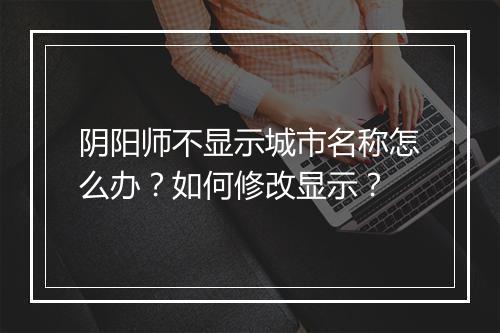 阴阳师不显示城市名称怎么办?如何修改显示?