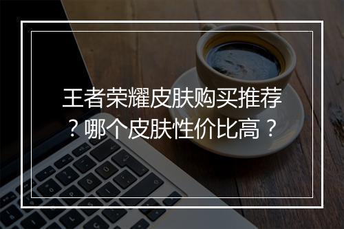 王者荣耀皮肤购买推荐?哪个皮肤性价比高?