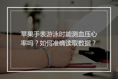 苹果手表游泳时能测血压心率吗？如何准确读取数据？